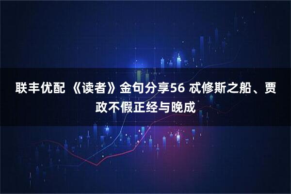 联丰优配 《读者》金句分享56 忒修斯之船、贾政不假正经与晚成