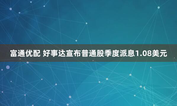 富通优配 好事达宣布普通股季度派息1.08美元