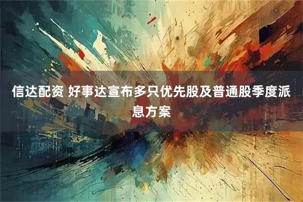 信达配资 好事达宣布多只优先股及普通股季度派息方案