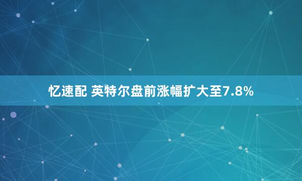忆速配 英特尔盘前涨幅扩大至7.8%