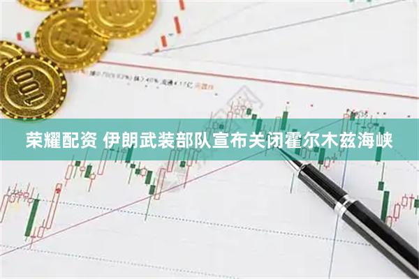 荣耀配资 伊朗武装部队宣布关闭霍尔木兹海峡