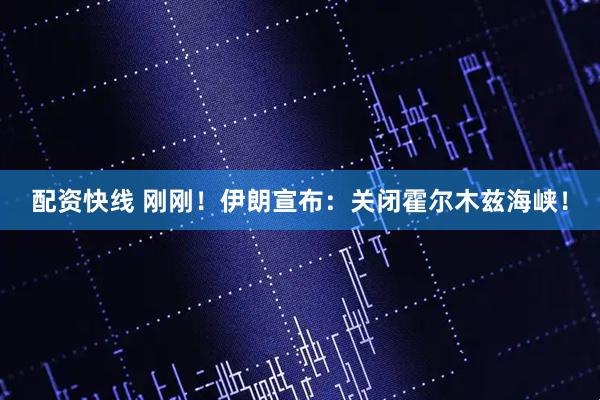 配资快线 刚刚！伊朗宣布：关闭霍尔木兹海峡！