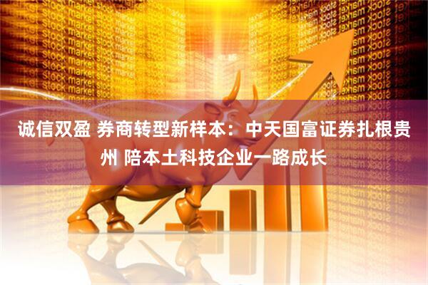 诚信双盈 券商转型新样本：中天国富证券扎根贵州 陪本土科技企业一路成长