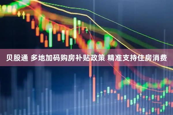贝股通 多地加码购房补贴政策 精准支持住房消费
