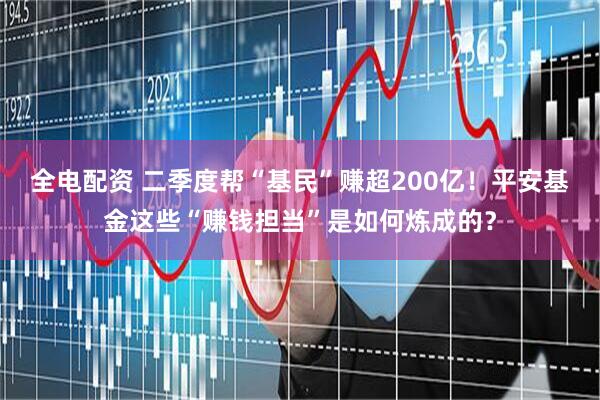 全电配资 二季度帮“基民”赚超200亿！平安基金这些“赚钱担当”是如何炼成的？