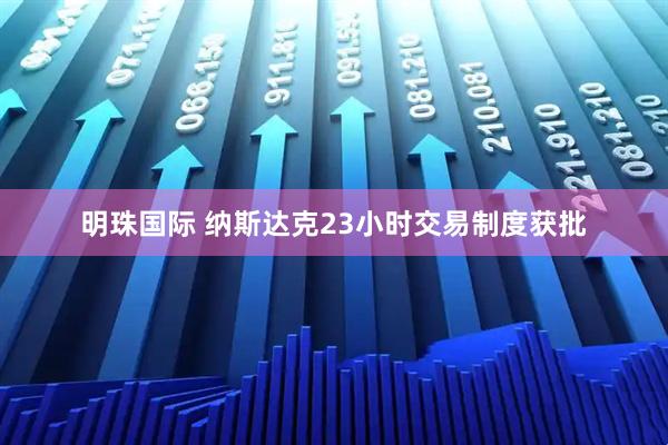 明珠国际 纳斯达克23小时交易制度获批
