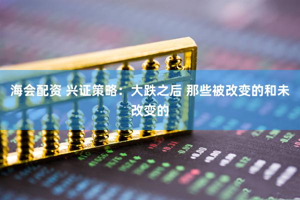 海会配资 兴证策略：大跌之后 那些被改变的和未改变的